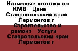 Натяжные потолки по КМВ › Цена ­ 250 - Ставропольский край, Лермонтов г. Строительство и ремонт » Услуги   . Ставропольский край,Лермонтов г.